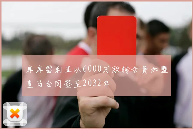 库库雷利亚以6000万欧转会费加盟皇马合同签至2032年