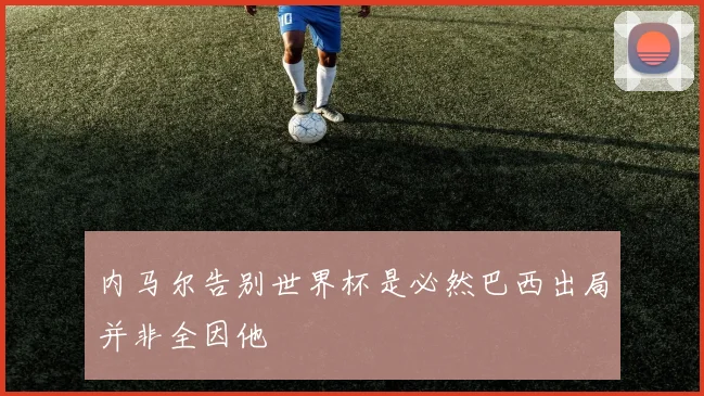 内马尔告别世界杯是必然巴西出局并非全因他