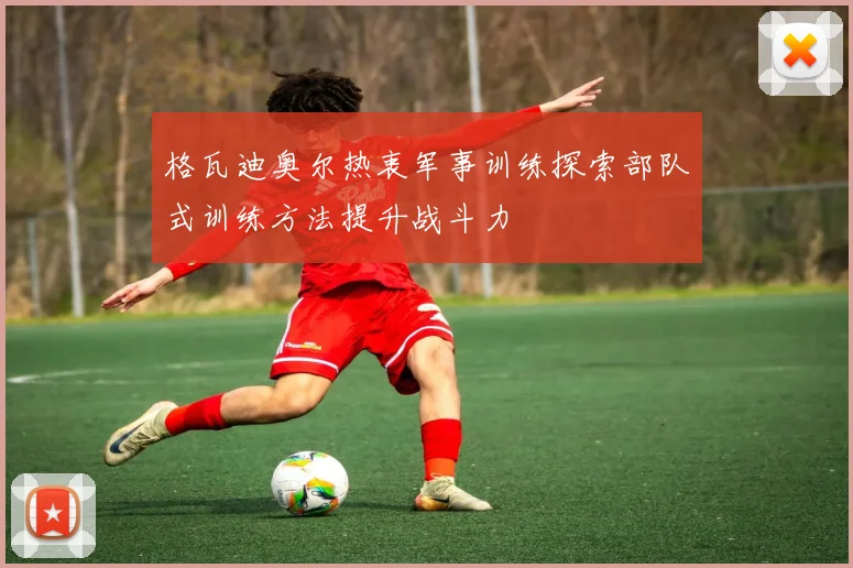 格瓦迪奥尔热衷军事训练探索部队式训练方法提升战斗力