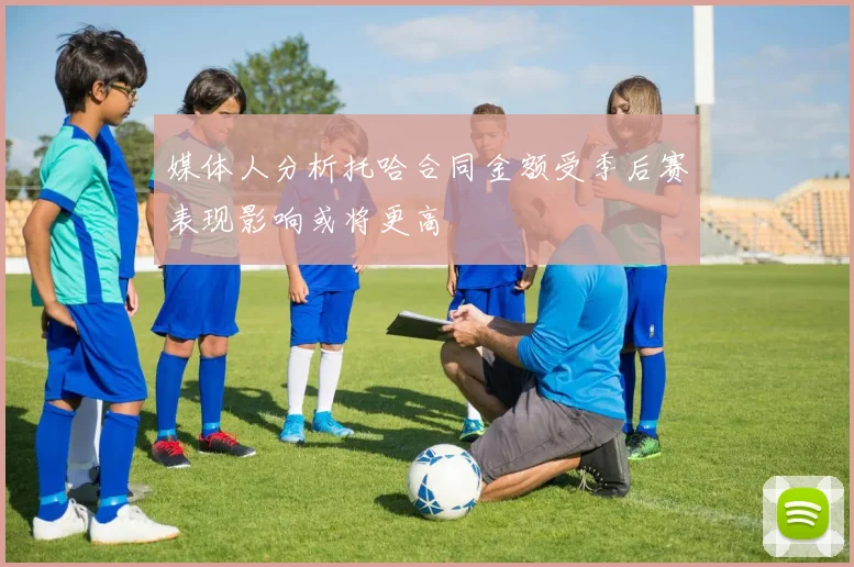 媒体人分析托哈合同金额受季后赛表现影响或将更高