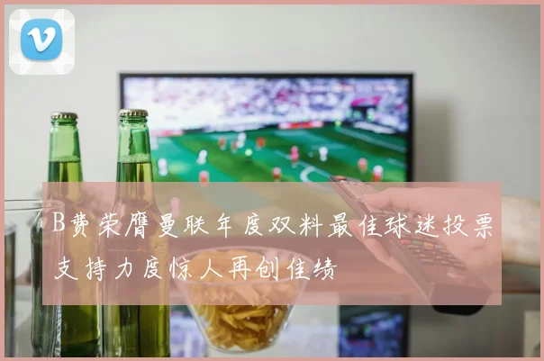 B费荣膺曼联年度双料最佳球迷投票支持力度惊人再创佳绩