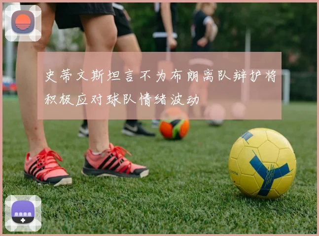 史蒂文斯坦言不为布朗离队辩护将积极应对球队情绪波动
