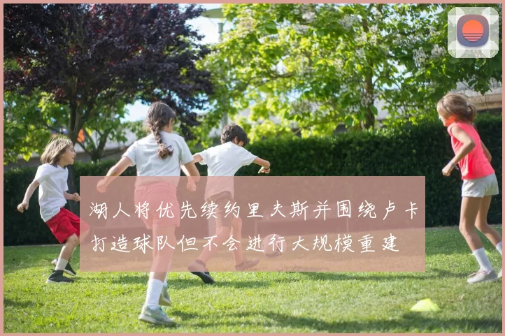 湖人将优先续约里夫斯并围绕卢卡打造球队但不会进行大规模重建