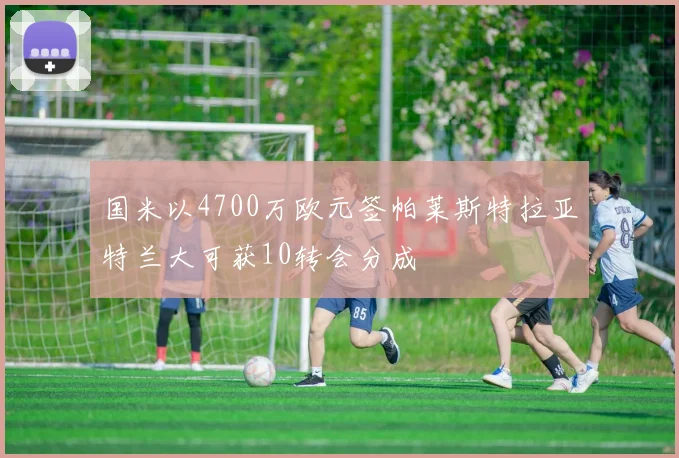 国米以4700万欧元签帕莱斯特拉亚特兰大可获10转会分成