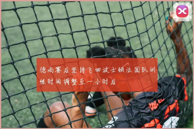 德尚赛后坚持飞回波士顿法国队训练时间调整至一小时后