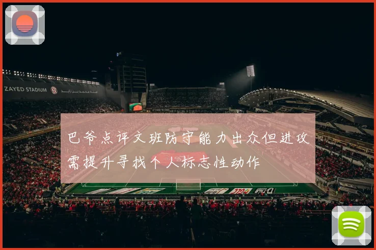 巴爷点评文班防守能力出众但进攻需提升寻找个人标志性动作