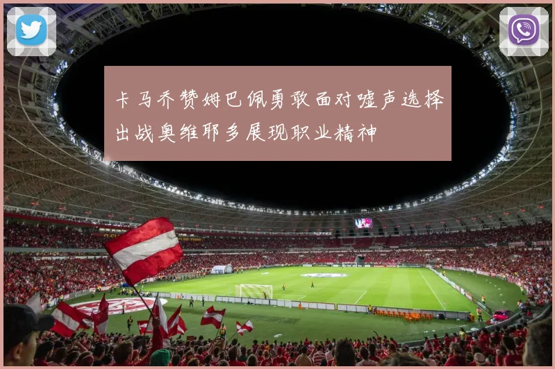卡马乔赞姆巴佩勇敢面对嘘声选择出战奥维耶多展现职业精神