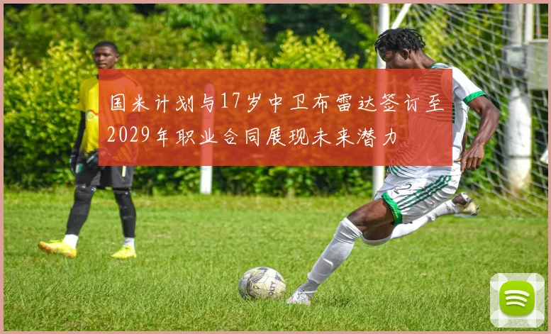 国米计划与17岁中卫布雷达签订至2029年职业合同展现未来潜力