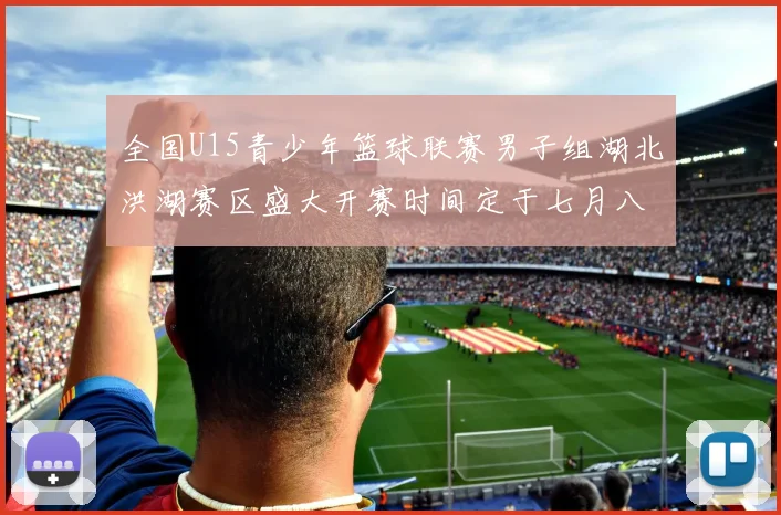全国U15青少年篮球联赛男子组湖北洪湖赛区盛大开赛时间定于七月八日至十三日