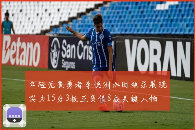 年轻无畏勇者李悦洲加时绝杀展现实力15分3板正负值8成关键人物