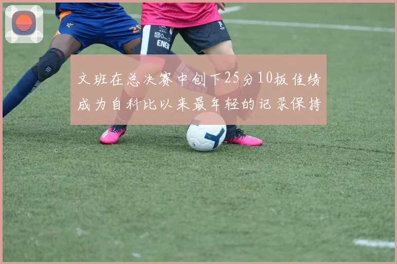 文班在总决赛中创下25分10板佳绩成为自科比以来最年轻的记录保持者