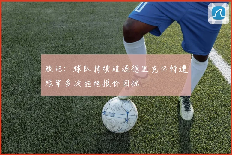 狼记：球队持续追逐德里克怀特遭绿军多次拒绝报价困扰