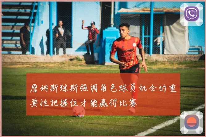 詹姆斯琼斯强调角色球员机会的重要性把握住才能赢得比赛