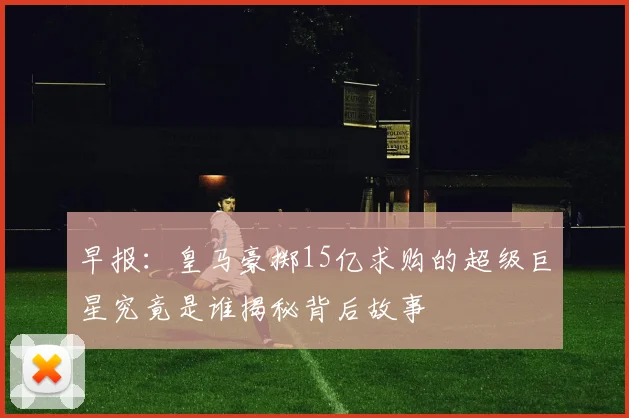 早报：皇马豪掷15亿求购的超级巨星究竟是谁揭秘背后故事