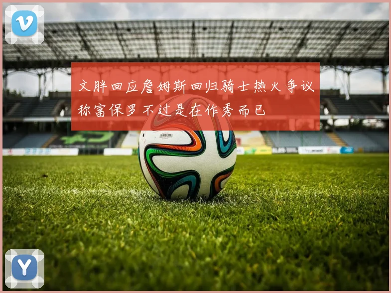 文胖回应詹姆斯回归骑士热火争议称富保罗不过是在作秀而已