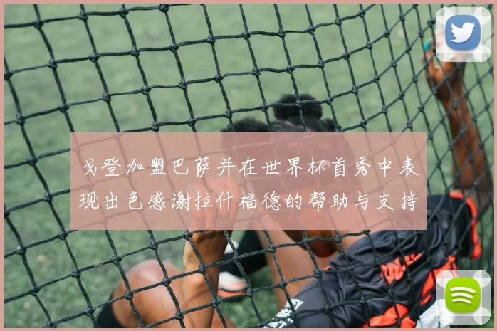 戈登加盟巴萨并在世界杯首秀中表现出色感谢拉什福德的帮助与支持