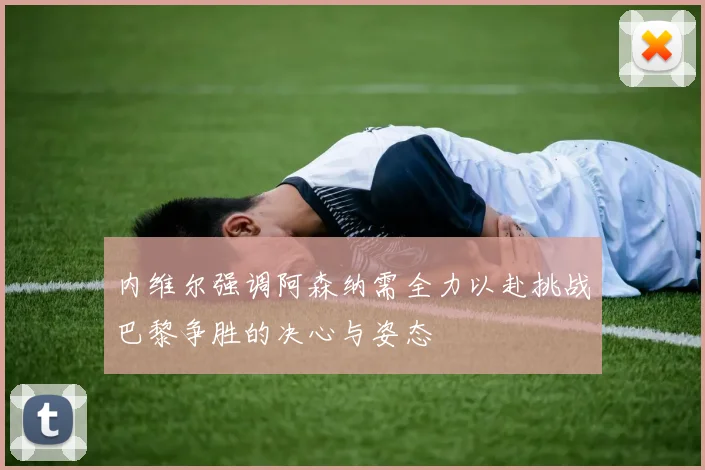 内维尔强调阿森纳需全力以赴挑战巴黎争胜的决心与姿态