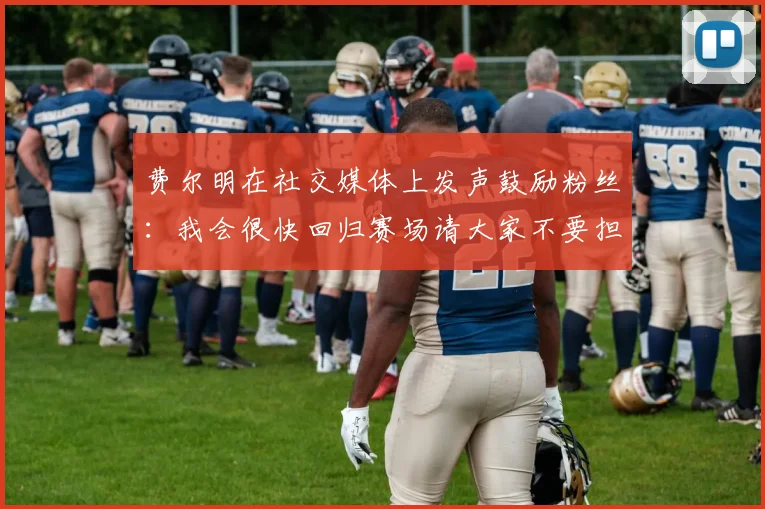 费尔明在社交媒体上发声鼓励粉丝：我会很快回归赛场请大家不要担心