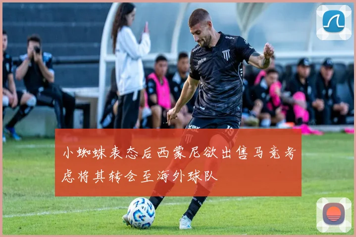 小蜘蛛表态后西蒙尼欲出售马竞考虑将其转会至海外球队