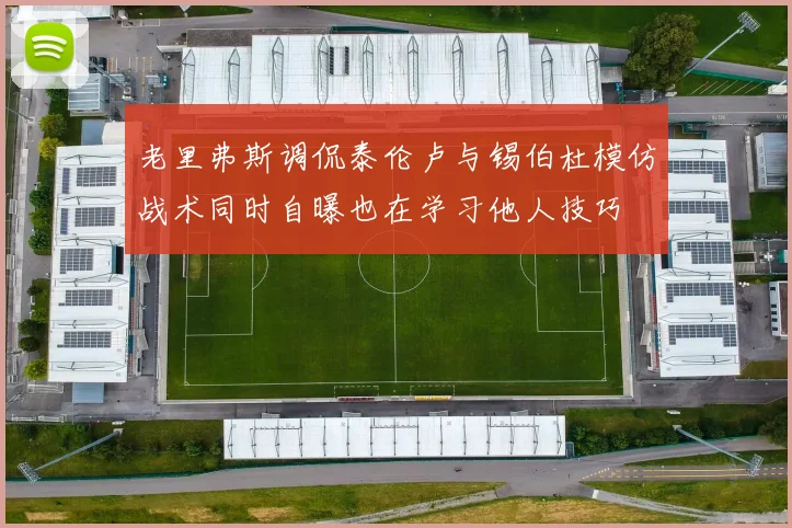 老里弗斯调侃泰伦卢与锡伯杜模仿战术同时自曝也在学习他人技巧