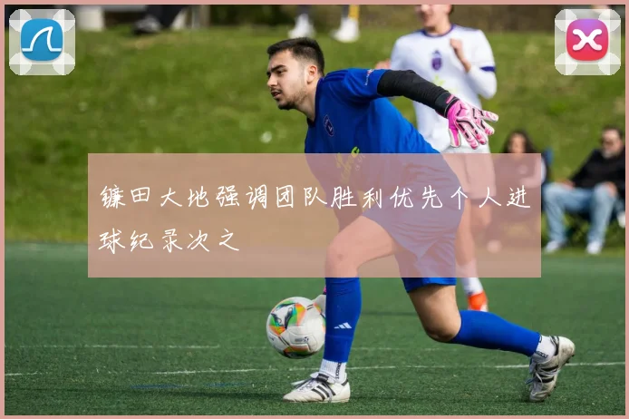 镰田大地强调团队胜利优先个人进球纪录次之