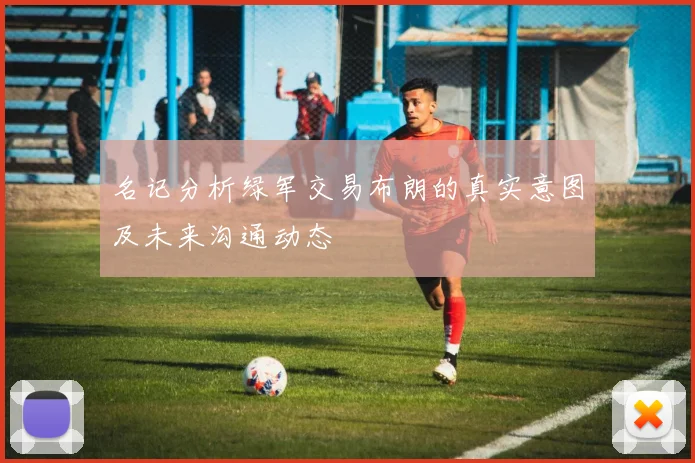 名记分析绿军交易布朗的真实意图及未来沟通动态