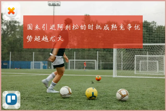 国米引进阿利松的时机成熟竞争优势超越尤文
